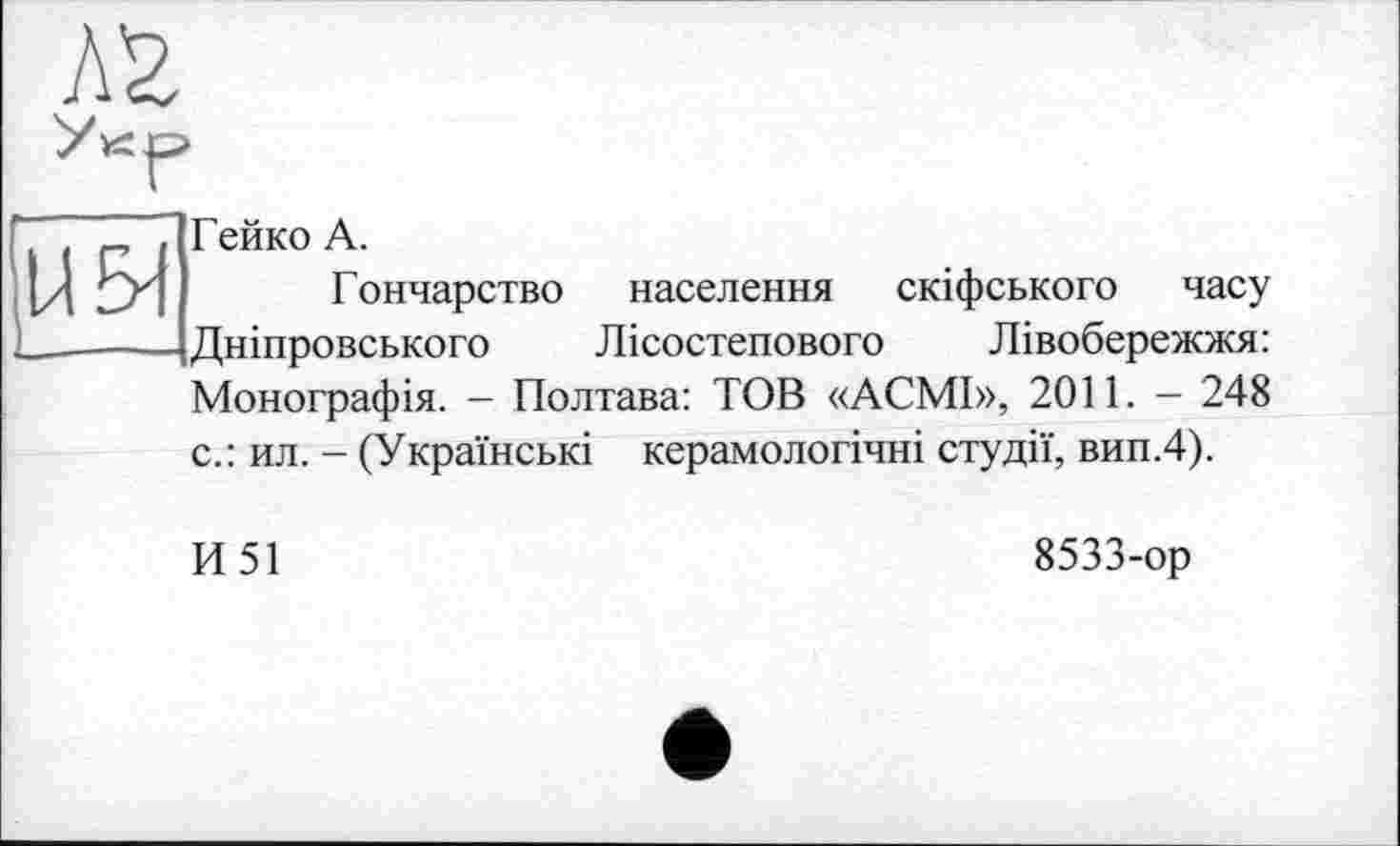 ﻿У1Т
Н5И
Гейко А.
Г ончарство Дніпровського
населення скіфського часу
Лісостепового Лівобережжя:
Монографія. — Полтава: TOB «АСМІ», 2011. - 248
с.: ил. - (Українські керамологічні студії, вип.4).
И51
8533-ор